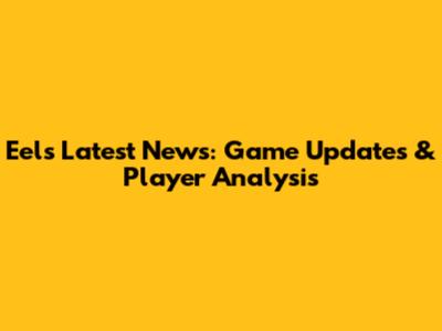 Eels Latest News: Game Updates & Player Analysis