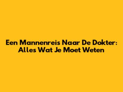 Een Mannenreis Naar De Dokter: Alles Wat Je Moet Weten