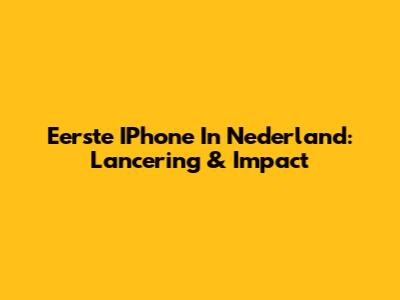 Eerste IPhone In Nederland: Lancering & Impact