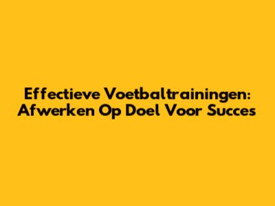 Effectieve Voetbaltrainingen: Afwerken Op Doel Voor Succes