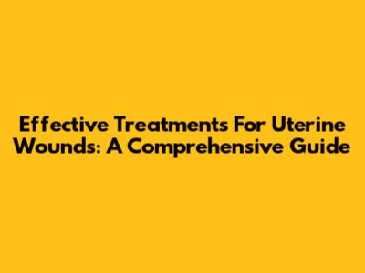 Effective Treatments For Uterine Wounds: A Comprehensive Guide