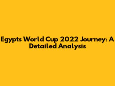 Egypt's World Cup 2022 Journey: A Detailed Analysis