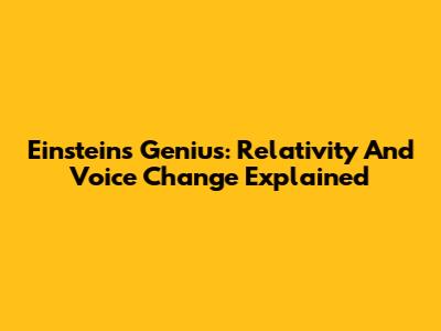 Einstein's Genius: Relativity And Voice Change Explained
