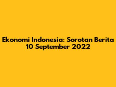 Ekonomi Indonesia: Sorotan Berita 10 September 2022