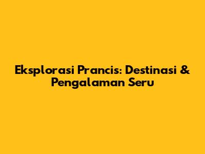Eksplorasi Prancis: Destinasi & Pengalaman Seru