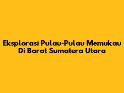 Eksplorasi Pulau-Pulau Memukau Di Barat Sumatera Utara