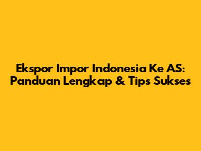 Ekspor Impor Indonesia Ke AS: Panduan Lengkap & Tips Sukses