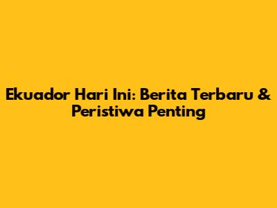 Ekuador Hari Ini: Berita Terbaru & Peristiwa Penting