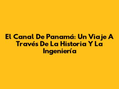 El Canal De Panamá: Un Viaje A Través De La Historia Y La Ingeniería