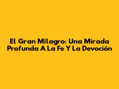 El Gran Milagro: Una Mirada Profunda A La Fe Y La Devoción