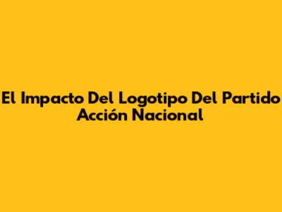 El Impacto Del Logotipo Del Partido Acción Nacional