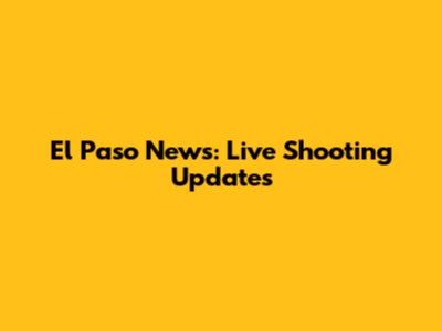 El Paso News: Live Shooting Updates