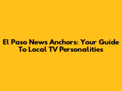 El Paso News Anchors: Your Guide To Local TV Personalities