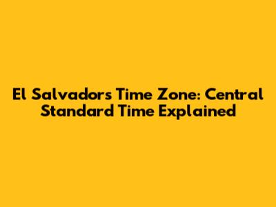 El Salvador's Time Zone: Central Standard Time Explained