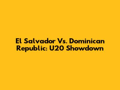 El Salvador Vs. Dominican Republic: U20 Showdown