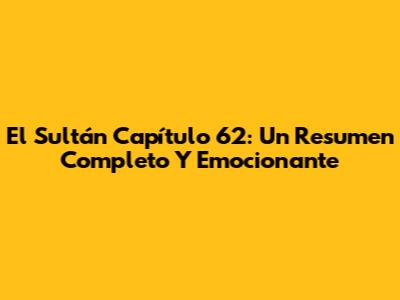 El Sultán Capítulo 62: Un Resumen Completo Y Emocionante