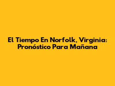 El Tiempo En Norfolk, Virginia: Pronóstico Para Mañana