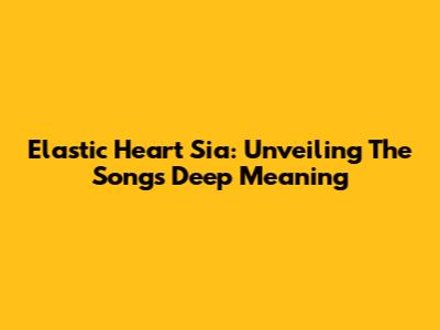 Elastic Heart Sia: Unveiling The Song's Deep Meaning