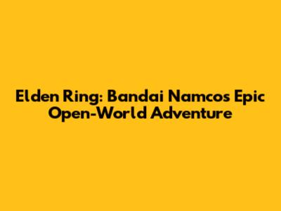 Elden Ring: Bandai Namco's Epic Open-World Adventure