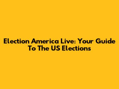 Election America Live: Your Guide To The US Elections
