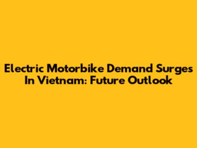 Electric Motorbike Demand Surges In Vietnam: Future Outlook