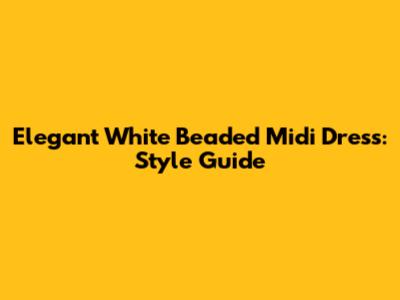 Elegant White Beaded Midi Dress: Style Guide