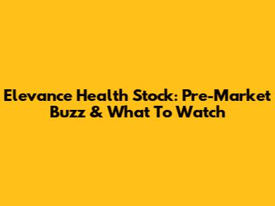 Elevance Health Stock: Pre-Market Buzz & What To Watch