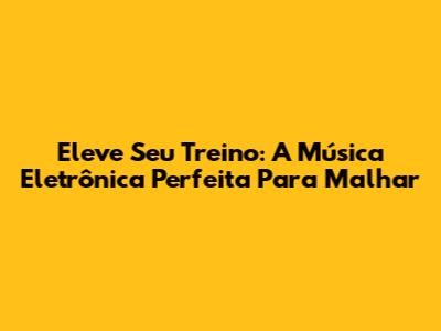 Eleve Seu Treino: A Música Eletrônica Perfeita Para Malhar
