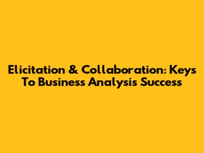 Elicitation & Collaboration: Keys To Business Analysis Success