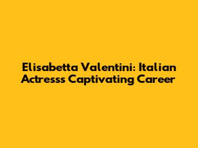 Elisabetta Valentini: Italian Actress's Captivating Career