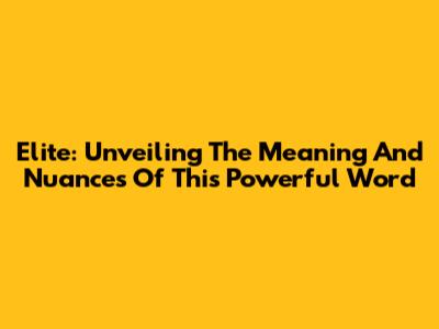 Elite: Unveiling The Meaning And Nuances Of This Powerful Word