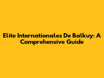 Elite Internationales De Balkuy: A Comprehensive Guide