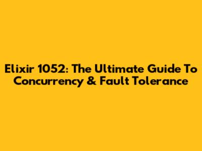 Elixir 1052: The Ultimate Guide To Concurrency & Fault Tolerance
