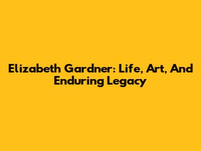 Elizabeth Gardner: Life, Art, And Enduring Legacy