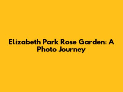 Elizabeth Park Rose Garden: A Photo Journey