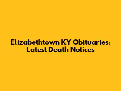 Elizabethtown KY Obituaries: Latest Death Notices