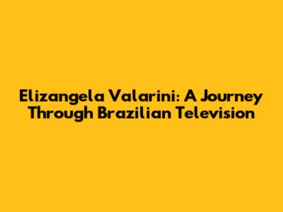 Elizangela Valarini: A Journey Through Brazilian Television