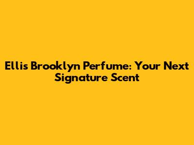 Ellis Brooklyn Perfume: Your Next Signature Scent