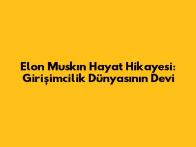Elon Musk'ın Hayat Hikayesi: Girişimcilik Dünyasının Devi