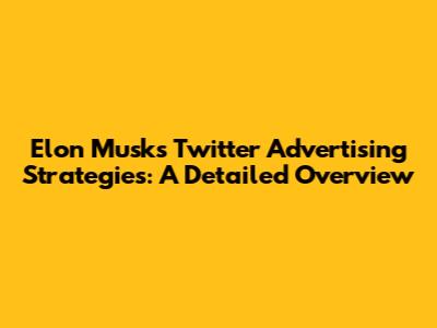 Elon Musk's Twitter Advertising Strategies: A Detailed Overview