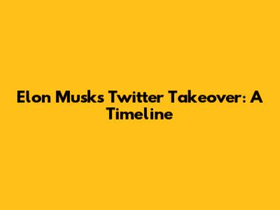 Elon Musk's Twitter Takeover: A Timeline