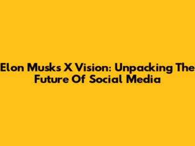 Elon Musk's X Vision: Unpacking The Future Of Social Media