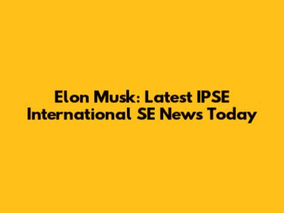 Elon Musk: Latest IPSE International SE News Today