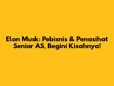 Elon Musk: Pebisnis & Penasihat Senior AS, Begini Kisahnya!