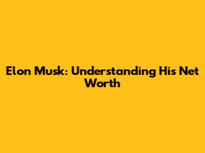Elon Musk: Understanding His Net Worth