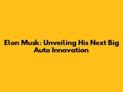 Elon Musk: Unveiling His Next Big Auto Innovation