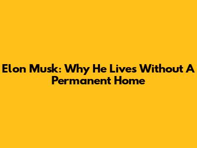 Elon Musk: Why He Lives Without A Permanent Home