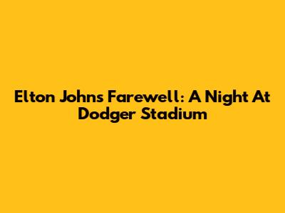Elton John's Farewell: A Night At Dodger Stadium