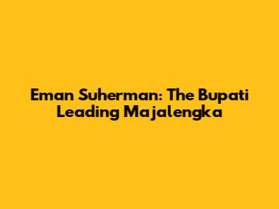 Eman Suherman: The Bupati Leading Majalengka