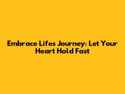 Embrace Life's Journey: Let Your Heart Hold Fast